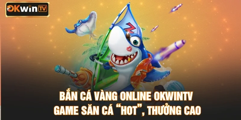 Bắn Cá Vàng Online OKWINTV – Game Săn Cá “Hot”, Thưởng Cao