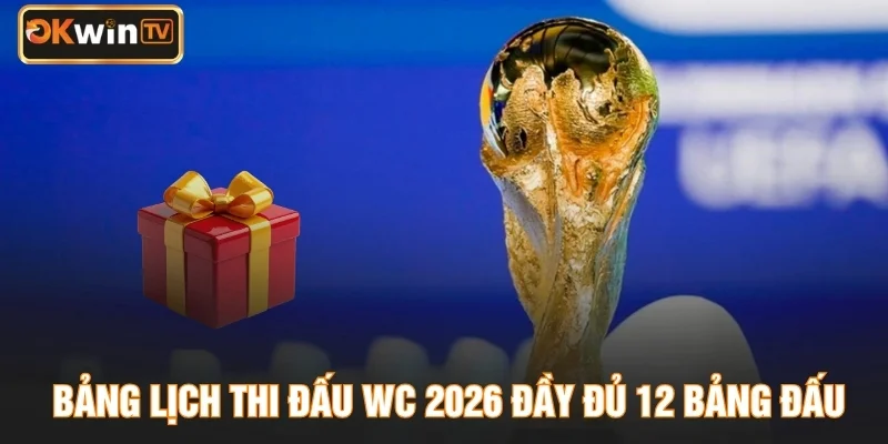 Bảng lịch thi đấu WC 2026 đầy đủ 12 bảng đấu