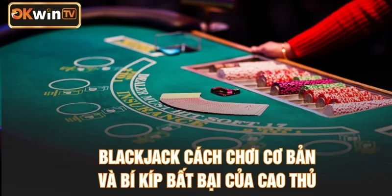 Blackjack Cách Chơi Cơ Bản Và Bí Kíp Bất Bại Của Cao Thủ
